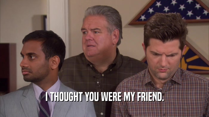 I THOUGHT YOU WERE MY FRIEND.  