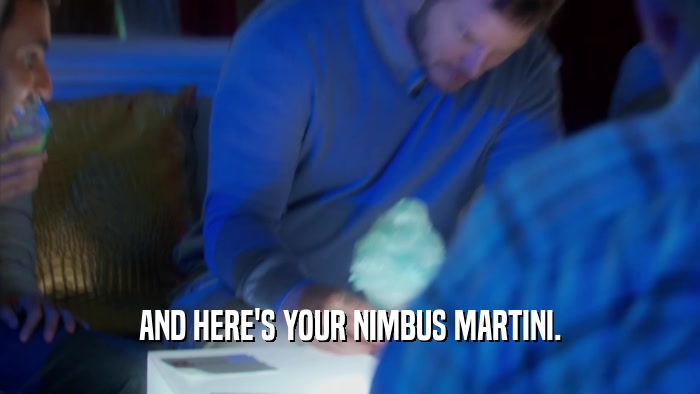 AND HERE'S YOUR NIMBUS MARTINI.  