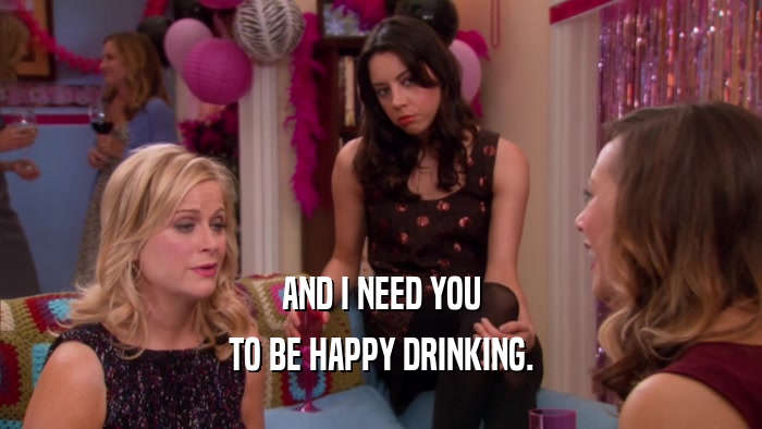 AND I NEED YOU TO BE HAPPY DRINKING. 