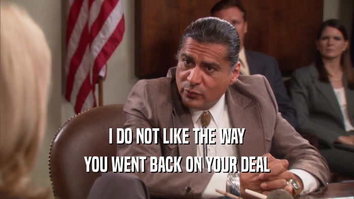 I DO NOT LIKE THE WAY YOU WENT BACK ON YOUR DEAL 