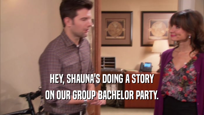 HEY, SHAUNA'S DOING A STORY ON OUR GROUP BACHELOR PARTY. 