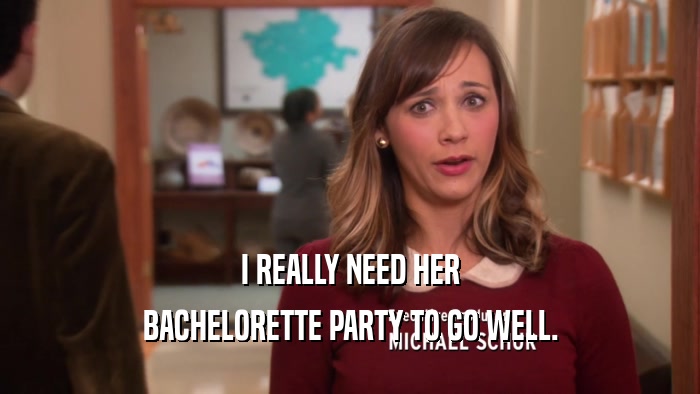 I REALLY NEED HER BACHELORETTE PARTY TO GO WELL. 