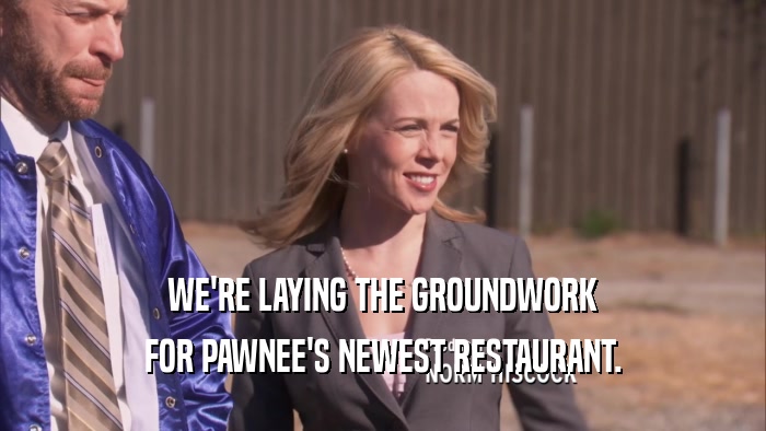 WE'RE LAYING THE GROUNDWORK FOR PAWNEE'S NEWEST RESTAURANT. 