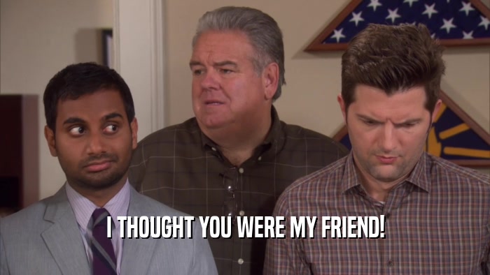 I THOUGHT YOU WERE MY FRIEND!  