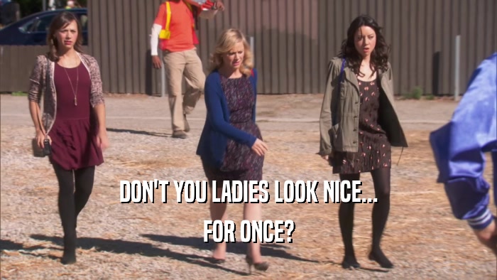 DON'T YOU LADIES LOOK NICE... FOR ONCE? 