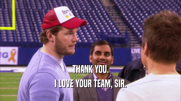 THANK YOU. I LOVE YOUR TEAM, SIR. 