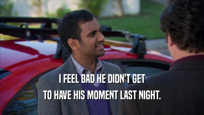 I FEEL BAD HE DIDN'T GET TO HAVE HIS MOMENT LAST NIGHT. 