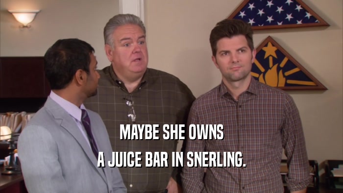 MAYBE SHE OWNS
 A JUICE BAR IN SNERLING.
 