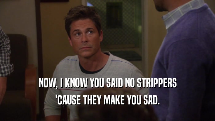 NOW, I KNOW YOU SAID NO STRIPPERS 'CAUSE THEY MAKE YOU SAD. 