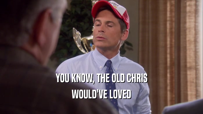 YOU KNOW, THE OLD CHRIS WOULD'VE LOVED 