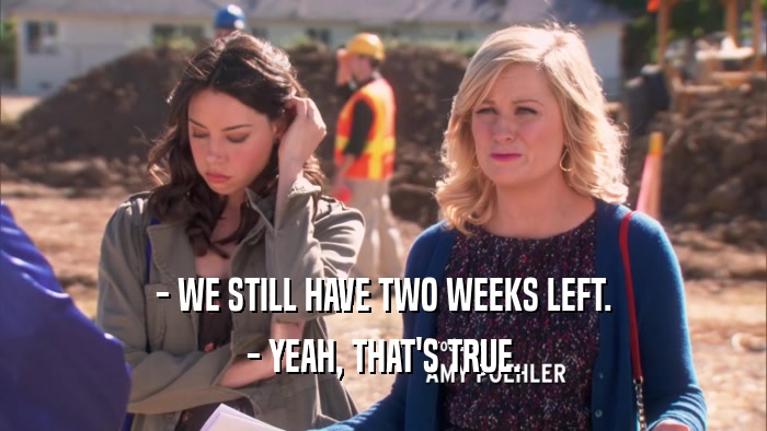 - WE STILL HAVE TWO WEEKS LEFT. - YEAH, THAT'S TRUE. 
