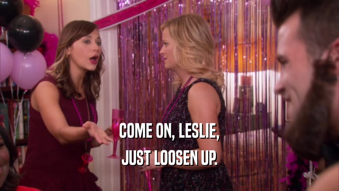 COME ON, LESLIE,
 JUST LOOSEN UP.
 