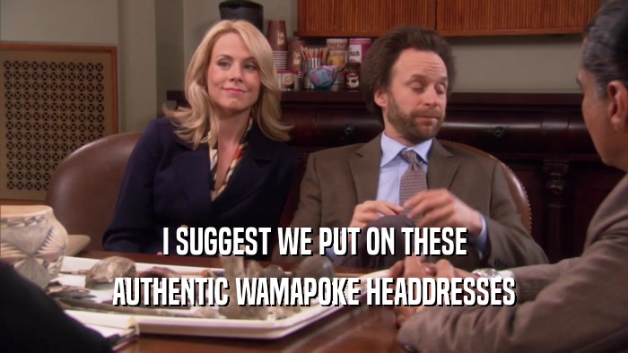 I SUGGEST WE PUT ON THESE AUTHENTIC WAMAPOKE HEADDRESSES 