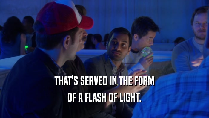 THAT'S SERVED IN THE FORM OF A FLASH OF LIGHT. 