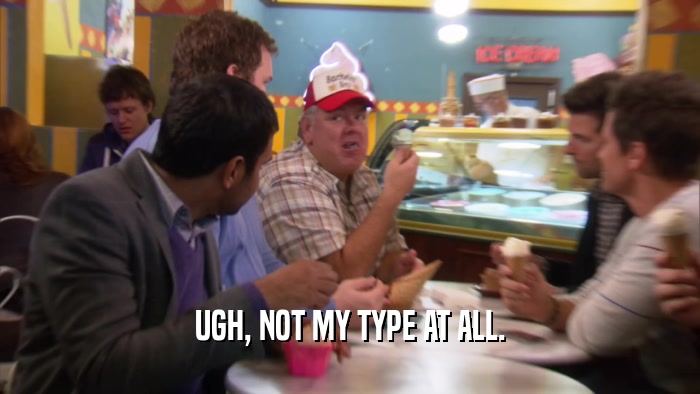 UGH, NOT MY TYPE AT ALL.  