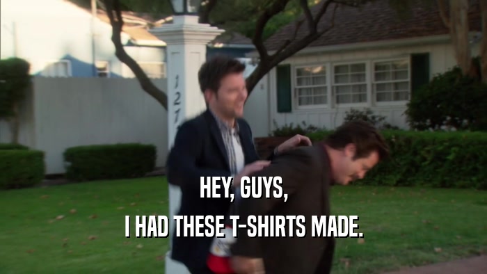 HEY, GUYS, I HAD THESE T-SHIRTS MADE. 