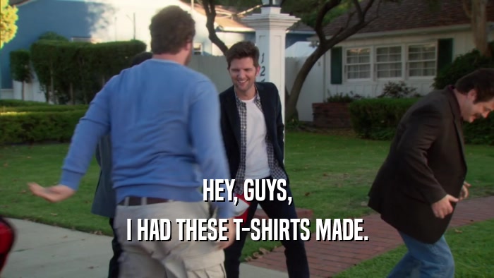 HEY, GUYS, I HAD THESE T-SHIRTS MADE. 