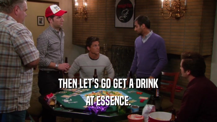 THEN LET'S GO GET A DRINK AT ESSENCE. 