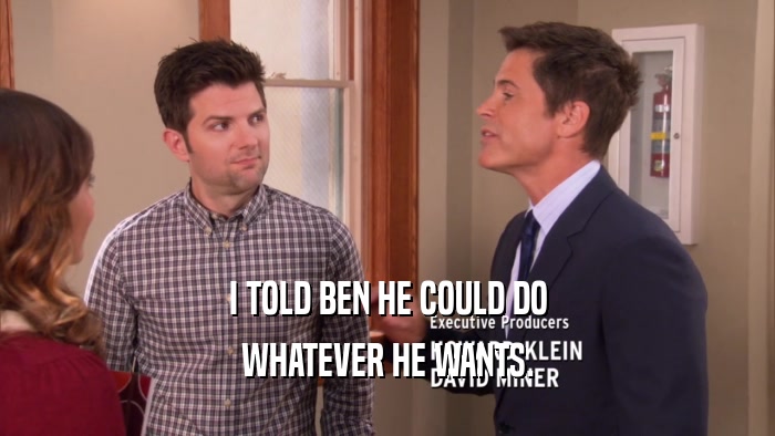 I TOLD BEN HE COULD DO WHATEVER HE WANTS. 