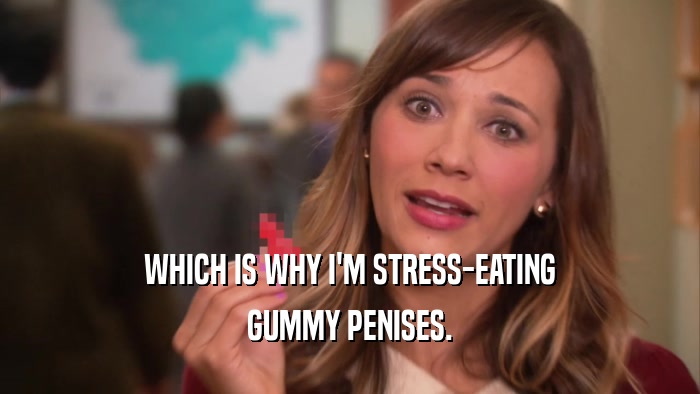 WHICH IS WHY I'M STRESS-EATING GUMMY PENISES. 