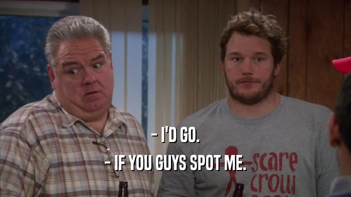 - I'D GO. - IF YOU GUYS SPOT ME. 