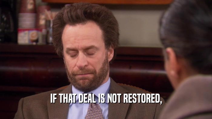 IF THAT DEAL IS NOT RESTORED,  