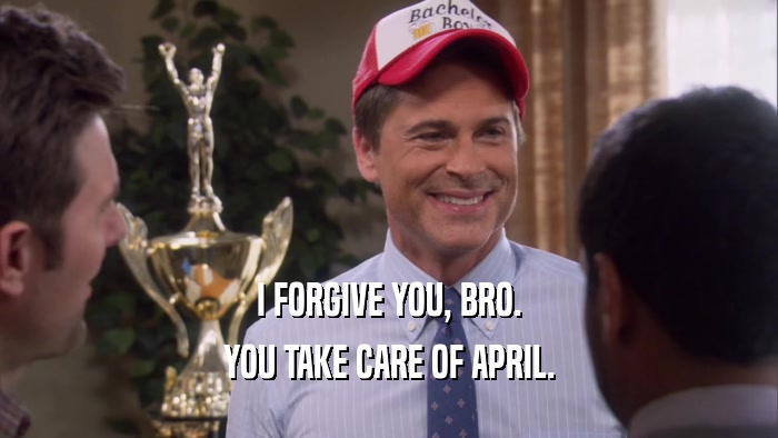 I FORGIVE YOU, BRO. YOU TAKE CARE OF APRIL. 