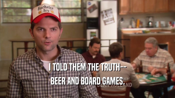 I TOLD THEM THE TRUTH-- BEER AND BOARD GAMES. 
