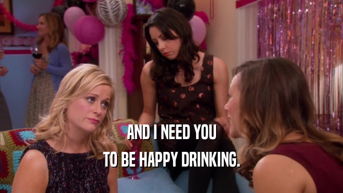 AND I NEED YOU TO BE HAPPY DRINKING. 