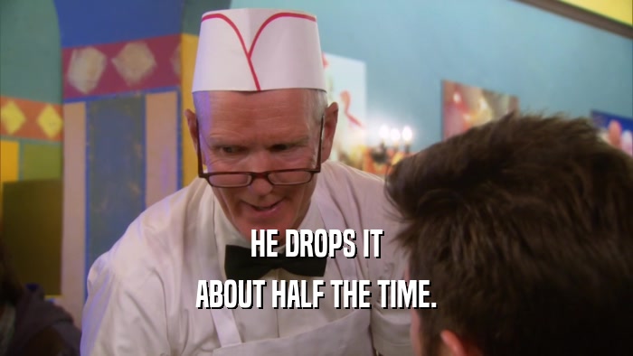 HE DROPS IT ABOUT HALF THE TIME. 