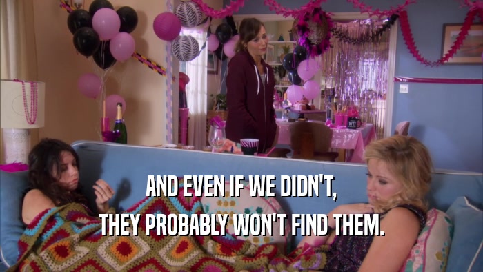 AND EVEN IF WE DIDN'T, THEY PROBABLY WON'T FIND THEM. 
