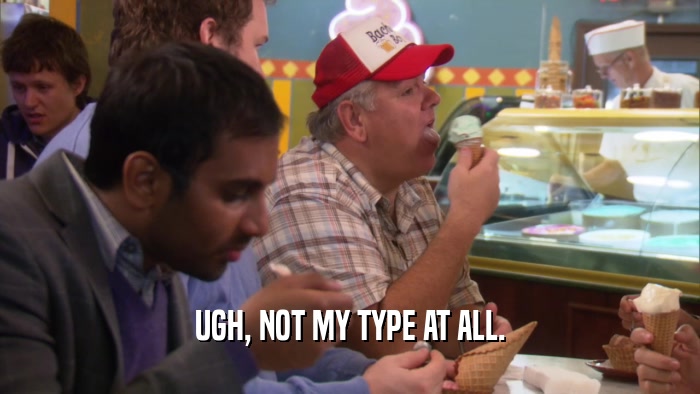 UGH, NOT MY TYPE AT ALL.  