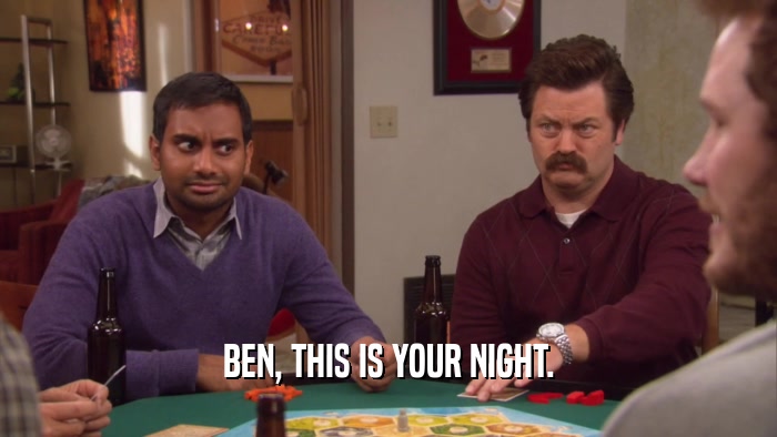 BEN, THIS IS YOUR NIGHT.  