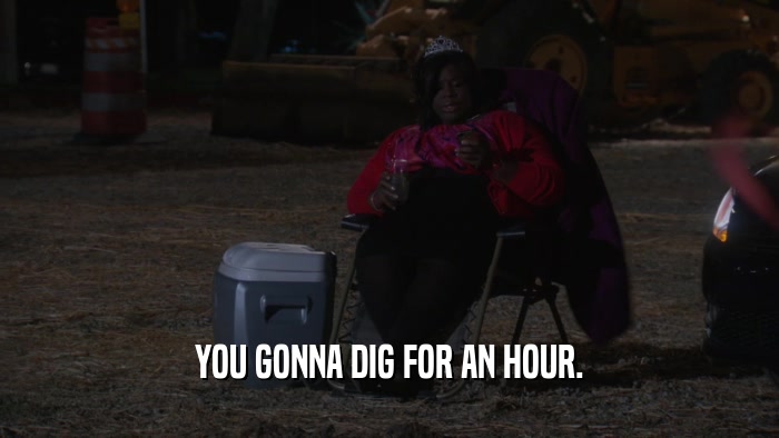 YOU GONNA DIG FOR AN HOUR.  