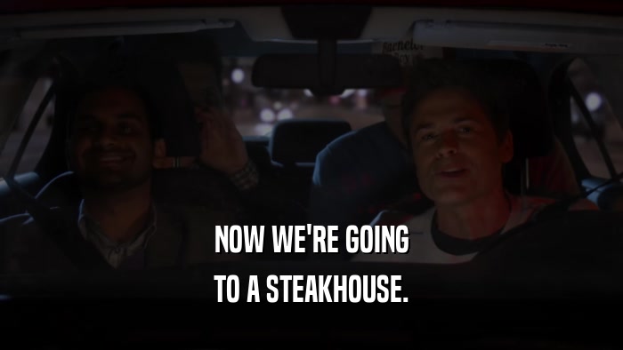 NOW WE'RE GOING TO A STEAKHOUSE. 