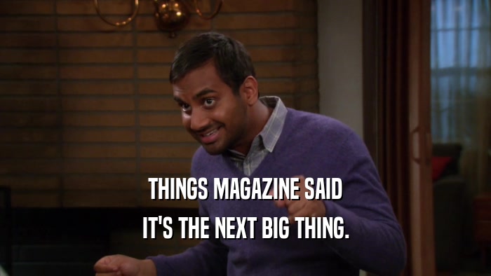 THINGS MAGAZINE SAID IT'S THE NEXT BIG THING. 