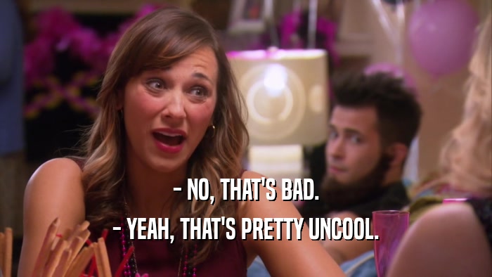 - NO, THAT'S BAD. - YEAH, THAT'S PRETTY UNCOOL. 