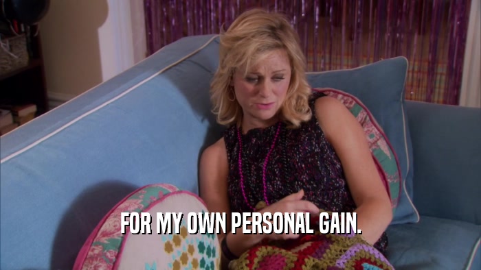 FOR MY OWN PERSONAL GAIN.  