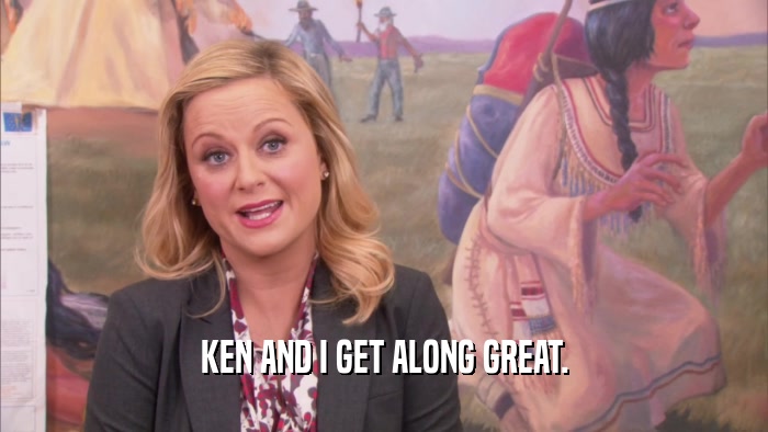 KEN AND I GET ALONG GREAT.  