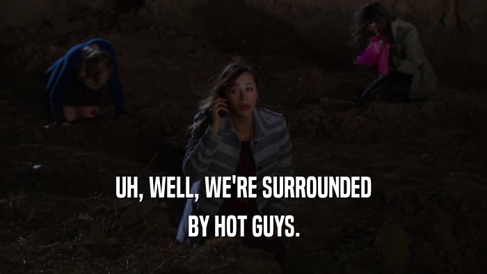 UH, WELL, WE'RE SURROUNDED BY HOT GUYS. 
