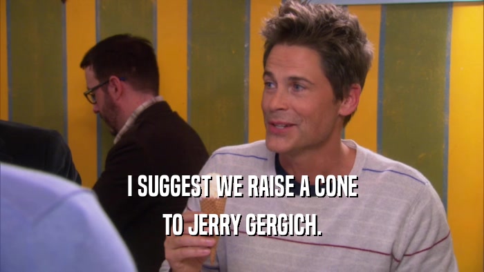 I SUGGEST WE RAISE A CONE TO JERRY GERGICH. 