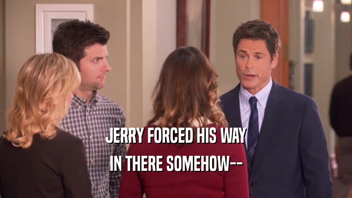 JERRY FORCED HIS WAY IN THERE SOMEHOW-- 