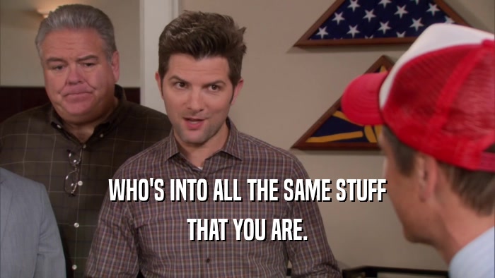 WHO'S INTO ALL THE SAME STUFF THAT YOU ARE. 