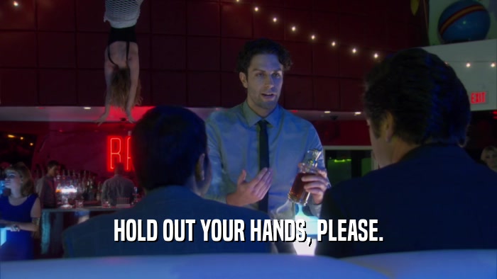 HOLD OUT YOUR HANDS, PLEASE.  