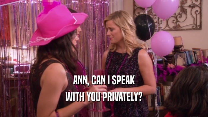 ANN, CAN I SPEAK WITH YOU PRIVATELY? 