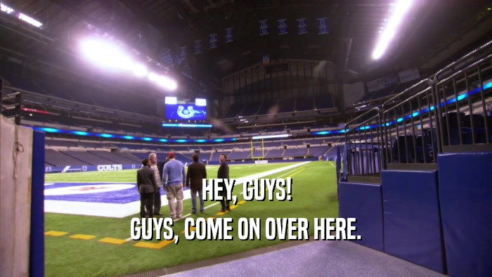 HEY, GUYS! GUYS, COME ON OVER HERE. 