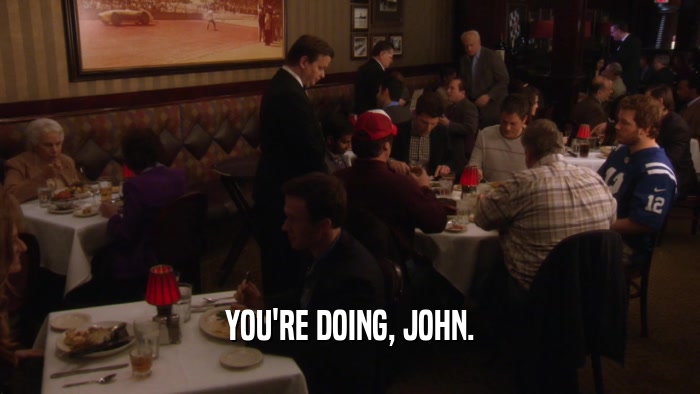 YOU'RE DOING, JOHN.  