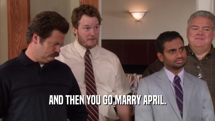 AND THEN YOU GO MARRY APRIL.
  
