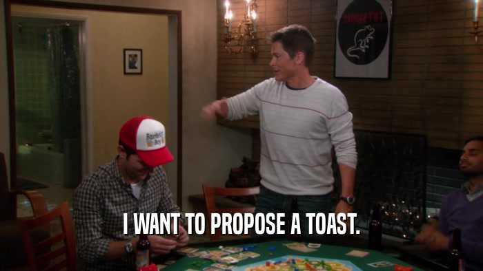 I WANT TO PROPOSE A TOAST.  