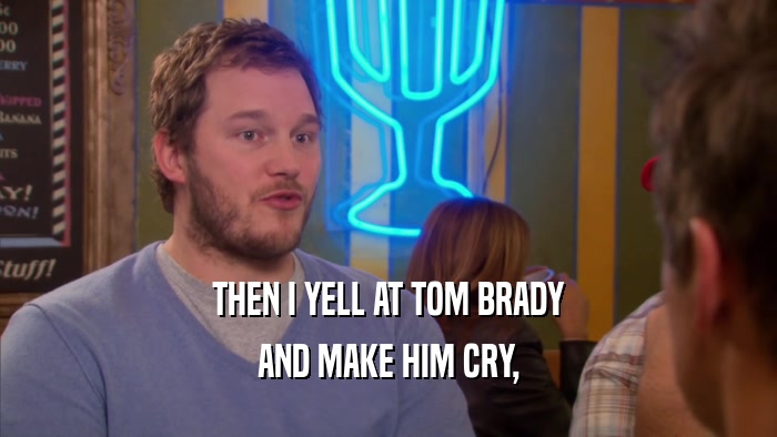 THEN I YELL AT TOM BRADY AND MAKE HIM CRY, 